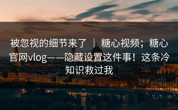被忽视的细节来了 ｜ 糖心视频；糖心官网vlog——隐藏设置这件事！这条冷知识救过我  第1张