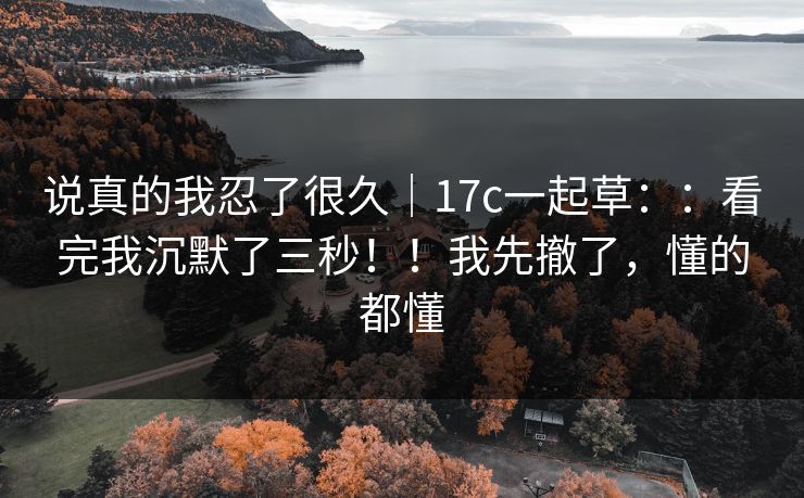 说真的我忍了很久|17c一起草::看完我沉默了三秒!!我先撤了,懂的都懂 第1张 说真的我忍了很久|17c一起草::看完我沉默了三秒!!我先撤了,懂的都懂 第1张