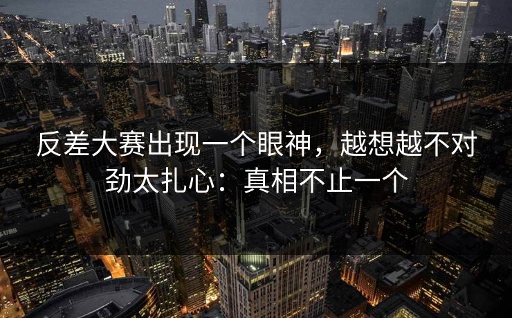反差大赛出现一个眼神，越想越不对劲太扎心：真相不止一个  第1张