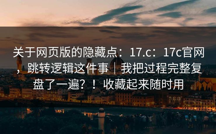 关于网页版的隐藏点：17.c：17c官网，跳转逻辑这件事｜我把过程完整复盘了一遍？！收藏起来随时用  第1张