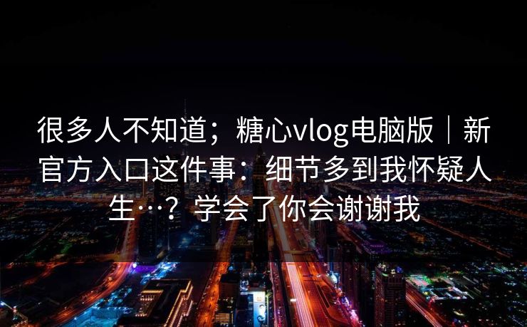 很多人不知道;糖心vlog电脑版|新官方入口这件事:细节多到我怀疑人生…?学会了你会谢谢我 第1张 很多人不知道;糖心vlog电脑版|新官方入口这件事:细节多到我怀疑人生…?学会了你会谢谢我 第1张