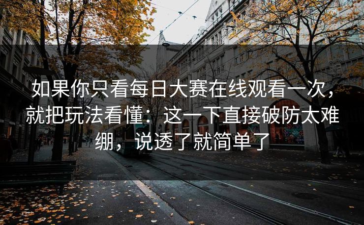 如果你只看每日大赛在线观看一次，就把玩法看懂：这一下直接破防太难绷，说透了就简单了  第1张