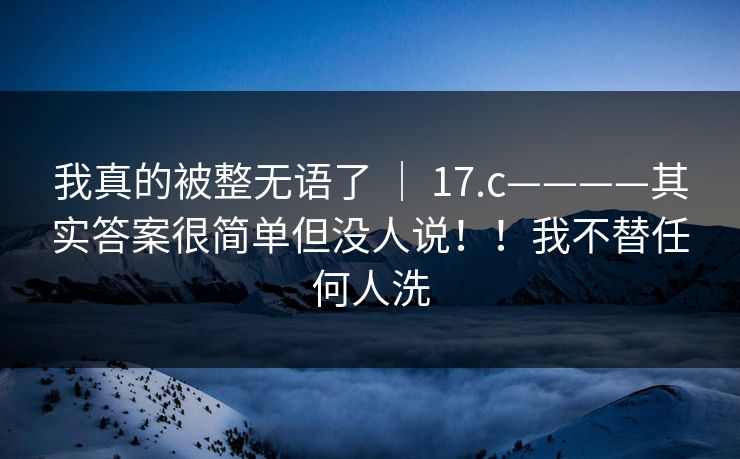我真的被整无语了 ｜ 17.c————其实答案很简单但没人说！！我不替任何人洗  第1张