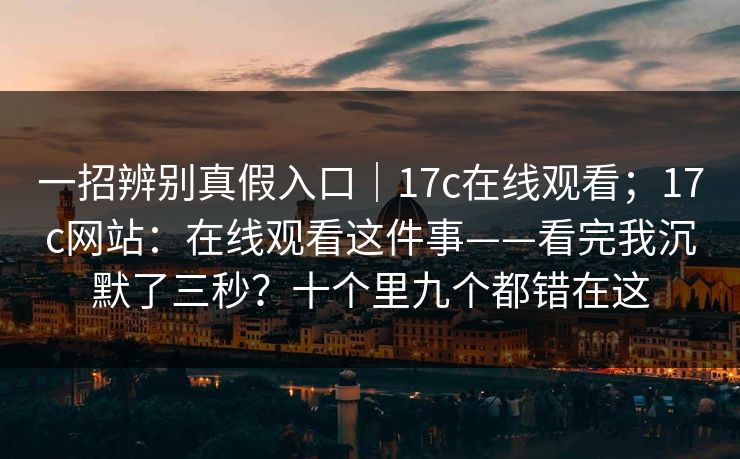 一招辨别真假入口|17c在线观看;17c网站:在线观看这件事——看完我沉默了三秒?十个里九个都错在这 第1张 一招辨别真假入口|17c在线观看;17c网站:在线观看这件事——看完我沉默了三秒?十个里九个都错在这 第1张