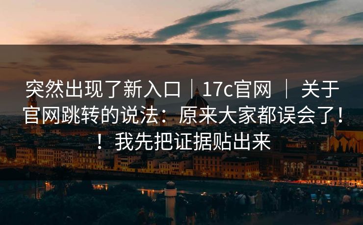 突然出现了新入口｜17c官网 ｜ 关于官网跳转的说法：原来大家都误会了！！我先把证据贴出来  第1张