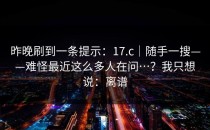 昨晚刷到一条提示：17.c｜随手一搜——难怪最近这么多人在问…？我只想说：离谱