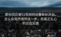 那份回应被51视频网站重新扒开后，怎么会突然闹到这一步，但真正扎心的还在后面