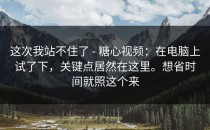 这次我站不住了 - 糖心视频：在电脑上试了下，关键点居然在这里。想省时间就照这个来