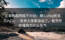 这事我越想越不对劲：糖心vlog新官方入口； - 原来大家都误会了。看完你就懂我为什么生气