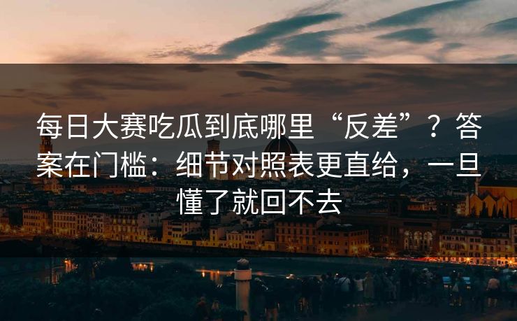每日大赛吃瓜到底哪里“反差”？答案在门槛：细节对照表更直给，一旦懂了就回不去  第1张