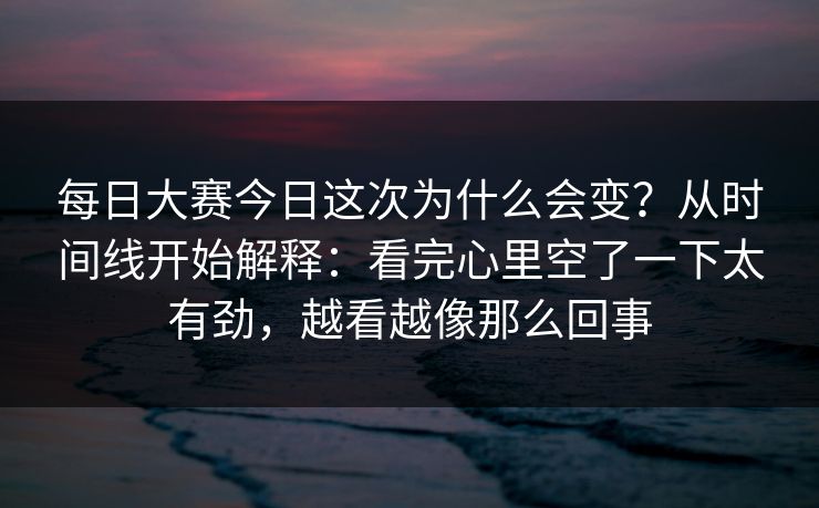 每日大赛今日这次为什么会变？从时间线开始解释：看完心里空了一下太有劲，越看越像那么回事  第1张
