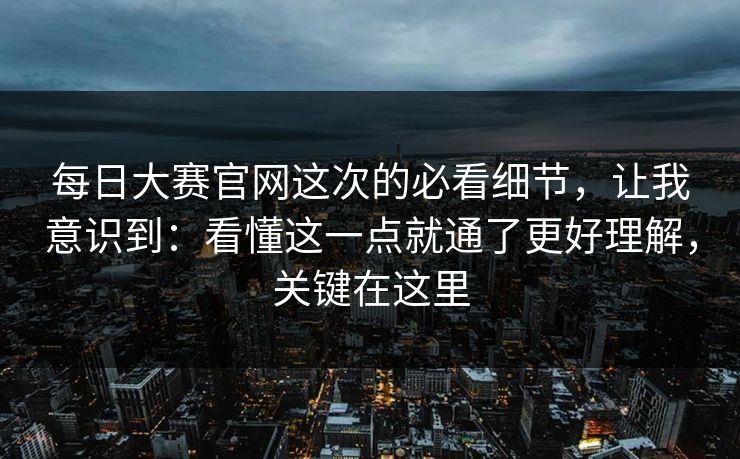 每日大赛官网这次的必看细节,让我意识到:看懂这一点就通了更好理解,关键在这里 第1张 每日大赛官网这次的必看细节,让我意识到:看懂这一点就通了更好理解,关键在这里 第1张