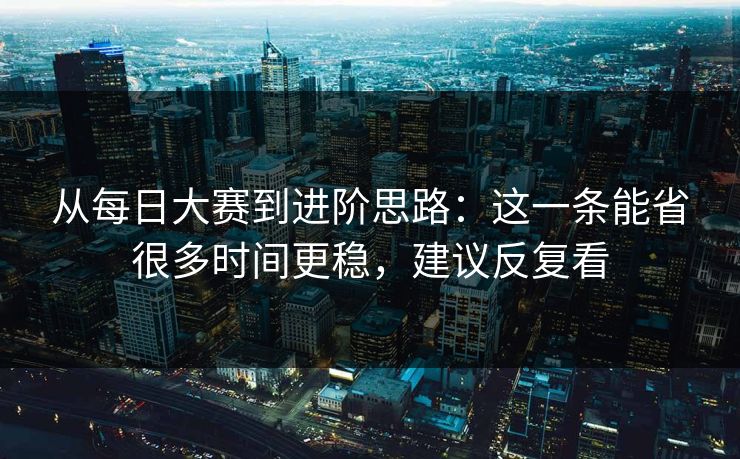 从每日大赛到进阶思路：这一条能省很多时间更稳，建议反复看  第1张