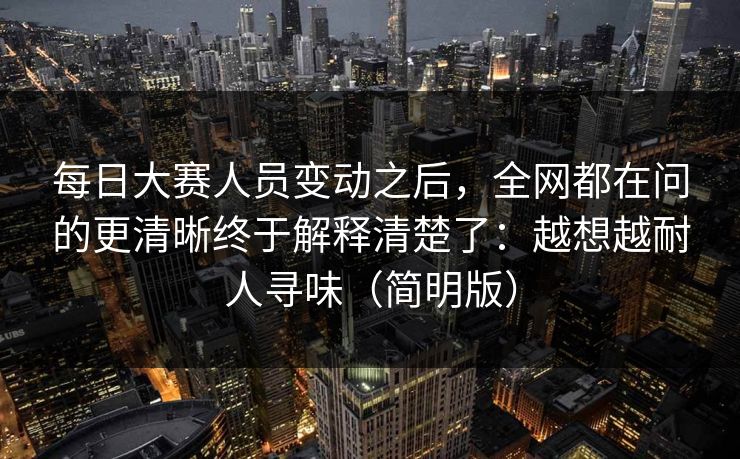 每日大赛人员变动之后,全网都在问的更清晰终于解释清楚了:越想越耐人寻味(简明版) 第1张 每日大赛人员变动之后,全网都在问的更清晰终于解释清楚了:越想越耐人寻味(简明版) 第1张