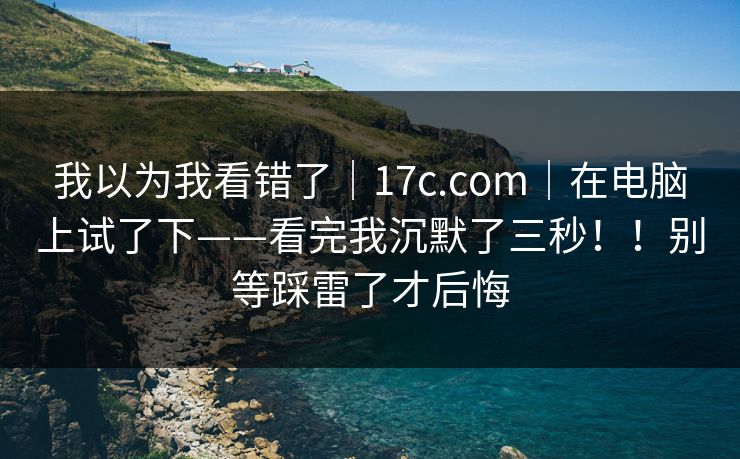 我以为我看错了|17c.com|在电脑上试了下——看完我沉默了三秒!!别等踩雷了才后悔 第1张 我以为我看错了|17c.com|在电脑上试了下——看完我沉默了三秒!!别等踩雷了才后悔 第1张