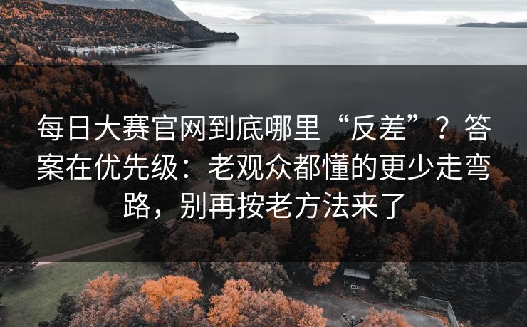 每日大赛官网到底哪里“反差”?答案在优先级:老观众都懂的更少走弯路,别再按老方法来了 第1张 每日大赛官网到底哪里“反差”?答案在优先级:老观众都懂的更少走弯路,别再按老方法来了 第1张