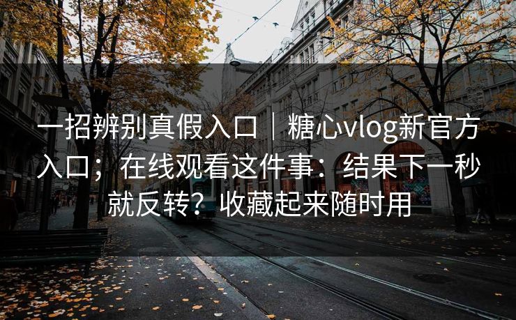 一招辨别真假入口|糖心vlog新官方入口;在线观看这件事:结果下一秒就反转?收藏起来随时用 第1张 一招辨别真假入口|糖心vlog新官方入口;在线观看这件事:结果下一秒就反转?收藏起来随时用 第1张