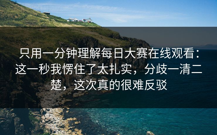 只用一分钟理解每日大赛在线观看:这一秒我愣住了太扎实,分歧一清二楚,这次真的很难反驳 第1张 只用一分钟理解每日大赛在线观看:这一秒我愣住了太扎实,分歧一清二楚,这次真的很难反驳 第1张