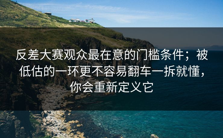反差大赛观众最在意的门槛条件;被低估的一环更不容易翻车一拆就懂,你会重新定义它 第1张 反差大赛观众最在意的门槛条件;被低估的一环更不容易翻车一拆就懂,你会重新定义它 第1张
