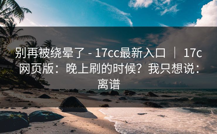 别再被绕晕了 - 17cc最新入口 | 17c网页版:晚上刷的时候?我只想说:离谱 第1张 别再被绕晕了 - 17cc最新入口 | 17c网页版:晚上刷的时候?我只想说:离谱 第1张
