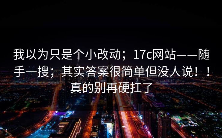 我以为只是个小改动；17c网站——随手一搜；其实答案很简单但没人说！！真的别再硬扛了  第1张