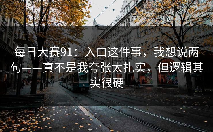 每日大赛91:入口这件事,我想说两句——真不是我夸张太扎实,但逻辑其实很硬 第1张 每日大赛91:入口这件事,我想说两句——真不是我夸张太扎实,但逻辑其实很硬 第1张