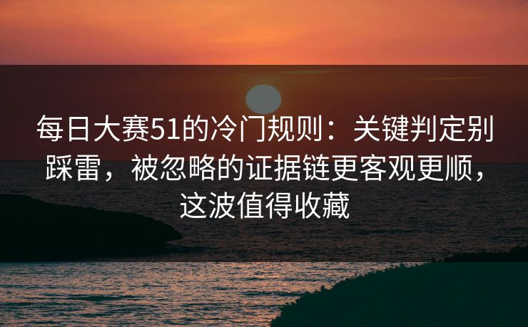 每日大赛51的冷门规则:关键判定别踩雷,被忽略的证据链更客观更顺,这波值得收藏 第1张 每日大赛51的冷门规则:关键判定别踩雷,被忽略的证据链更客观更顺,这波值得收藏 第1张