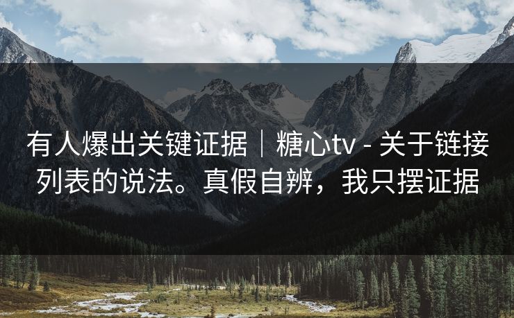 有人爆出关键证据|糖心tv - 关于链接列表的说法。真假自辨,我只摆证据 第1张 有人爆出关键证据|糖心tv - 关于链接列表的说法。真假自辨,我只摆证据 第1张