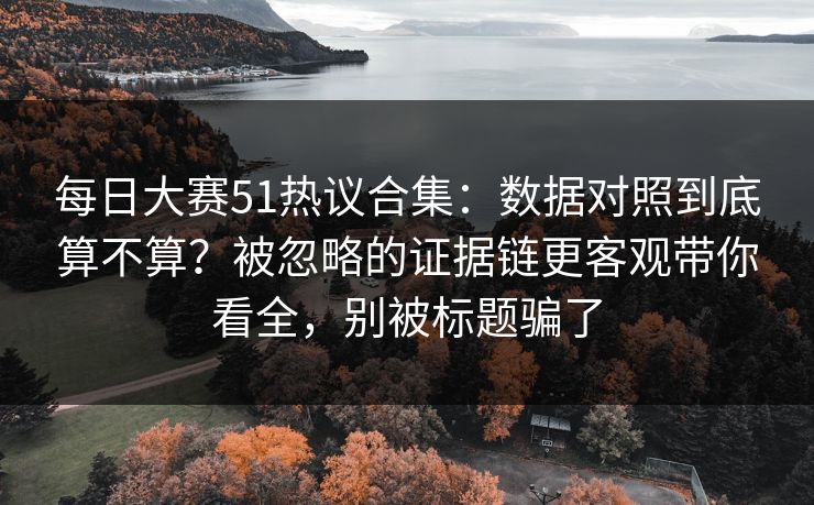 每日大赛51热议合集：数据对照到底算不算？被忽略的证据链更客观带你看全，别被标题骗了  第1张