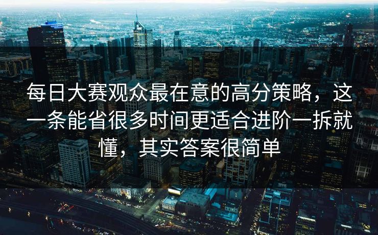 每日大赛观众最在意的高分策略,这一条能省很多时间更适合进阶一拆就懂,其实答案很简单 第1张 每日大赛观众最在意的高分策略,这一条能省很多时间更适合进阶一拆就懂,其实答案很简单 第1张