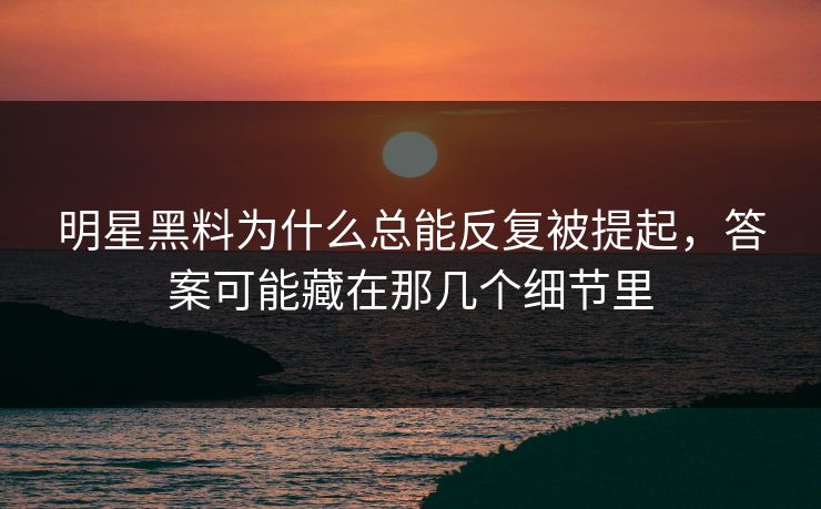 明星黑料为什么总能反复被提起,答案可能藏在那几个细节里 第1张 明星黑料为什么总能反复被提起,答案可能藏在那几个细节里 第1张