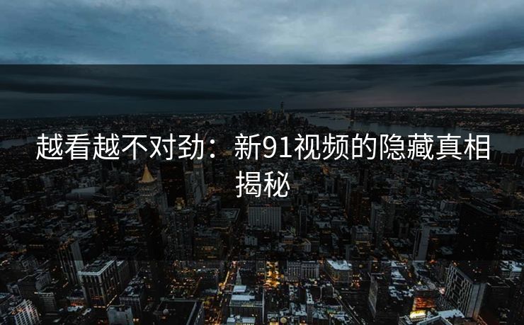 越看越不对劲:新91视频的隐藏真相揭秘 第1张 越看越不对劲:新91视频的隐藏真相揭秘 第1张